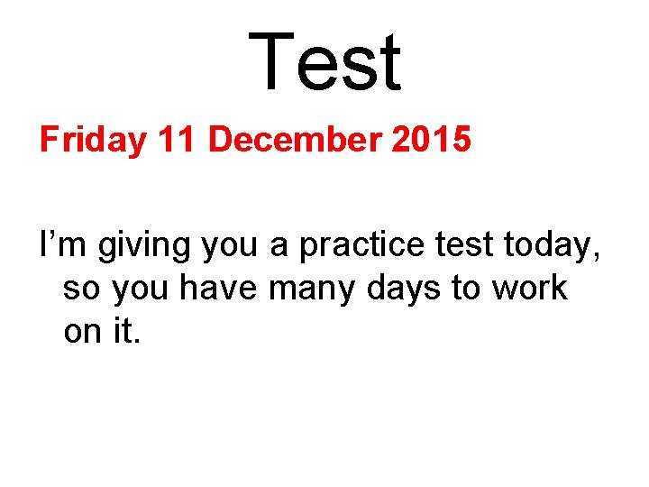 Test Friday 11 December 2015 I’m giving you a practice test today, so you