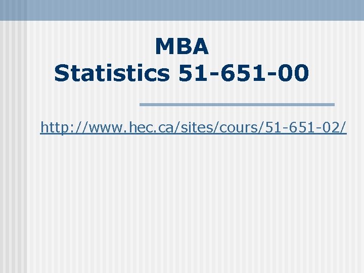 MBA Statistics 51 -651 -00 http: //www. hec. ca/sites/cours/51 -651 -02/ 