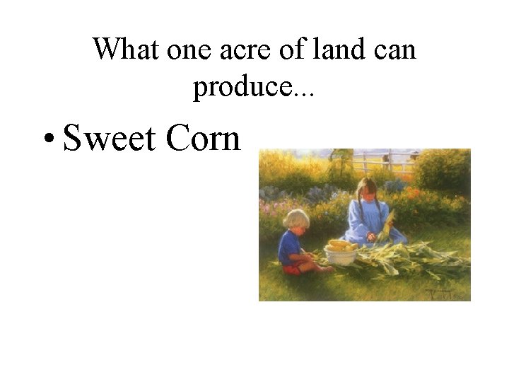 What one acre of land can produce. . . • Sweet Corn 