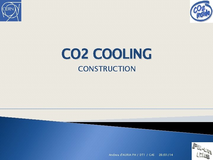 CO 2 COOLING CONSTRUCTION Andrea d'AURIA PH / DT 1 / GAS 28/01/14 1