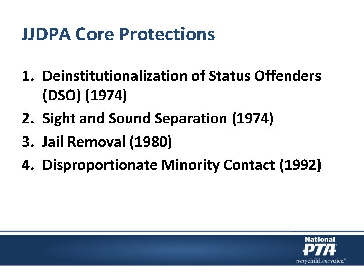 JJDPA Core Protections 1. Deinstitutionalization of Status Offenders (DSO) (1974) 2. Sight and Sound
