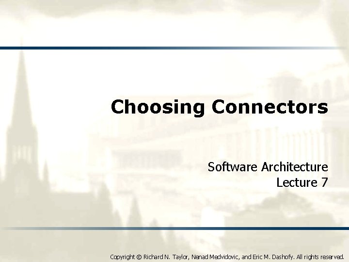 Choosing Connectors Software Architecture Lecture 7 Copyright © Richard N. Taylor, Nenad Medvidovic, and