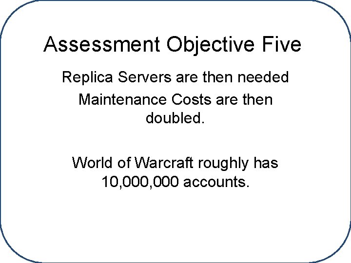 Assessment Objective Five Replica Servers are then needed Maintenance Costs are then doubled. World