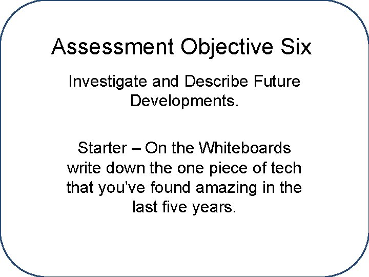 Assessment Objective Six Investigate and Describe Future Developments. Starter – On the Whiteboards write