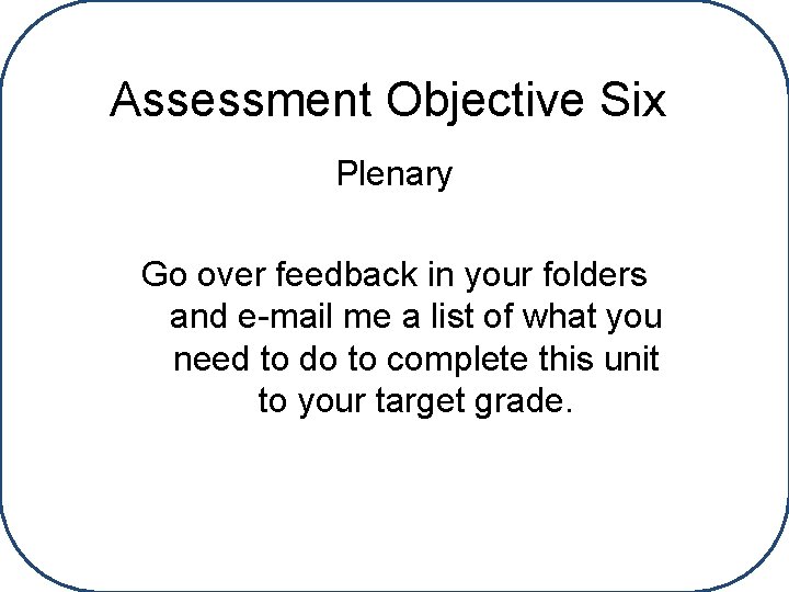 Assessment Objective Six Plenary Go over feedback in your folders and e-mail me a