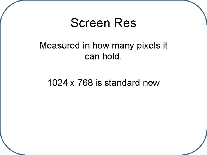 Screen Res Measured in how many pixels it can hold. 1024 x 768 is