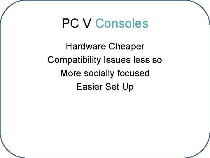 PC V Consoles Hardware Cheaper Compatibility Issues less so More socially focused Easier Set