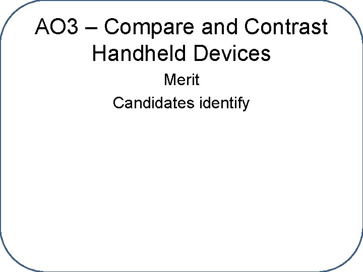 AO 3 – Compare and Contrast Handheld Devices Merit Candidates identify 