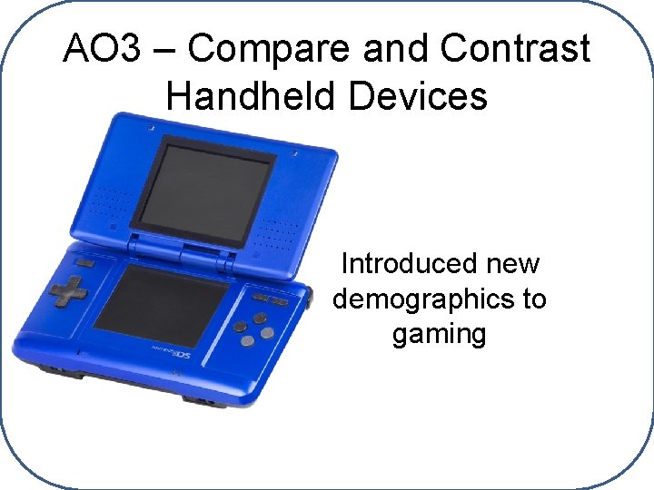 AO 3 – Compare and Contrast Handheld Devices Introduced new demographics to gaming 