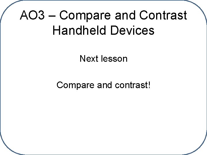 AO 3 – Compare and Contrast Handheld Devices Next lesson Compare and contrast! 