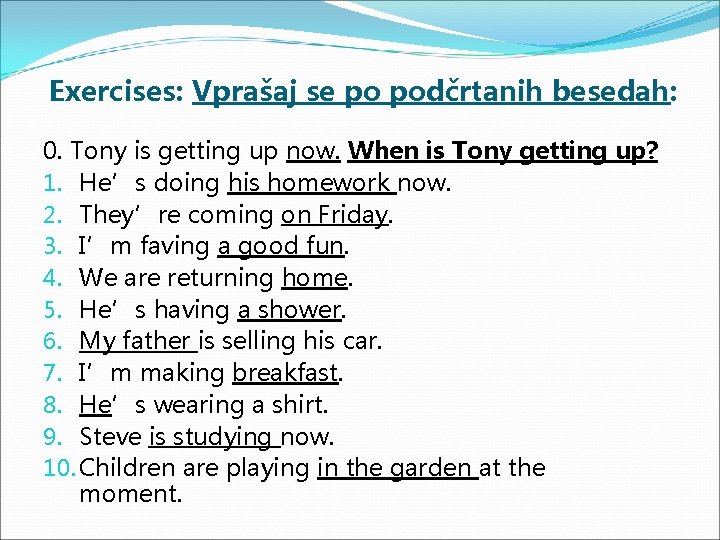 Exercises: Vprašaj se po podčrtanih besedah: 0. Tony is getting up now. When is