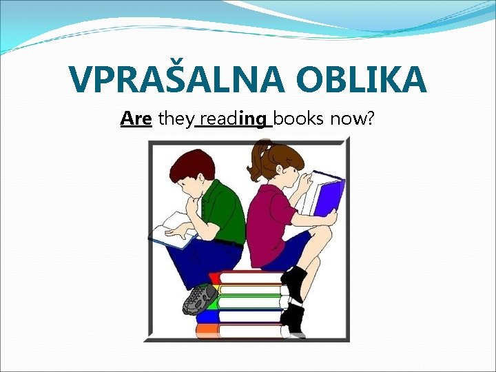 VPRAŠALNA OBLIKA Are they reading books now? 