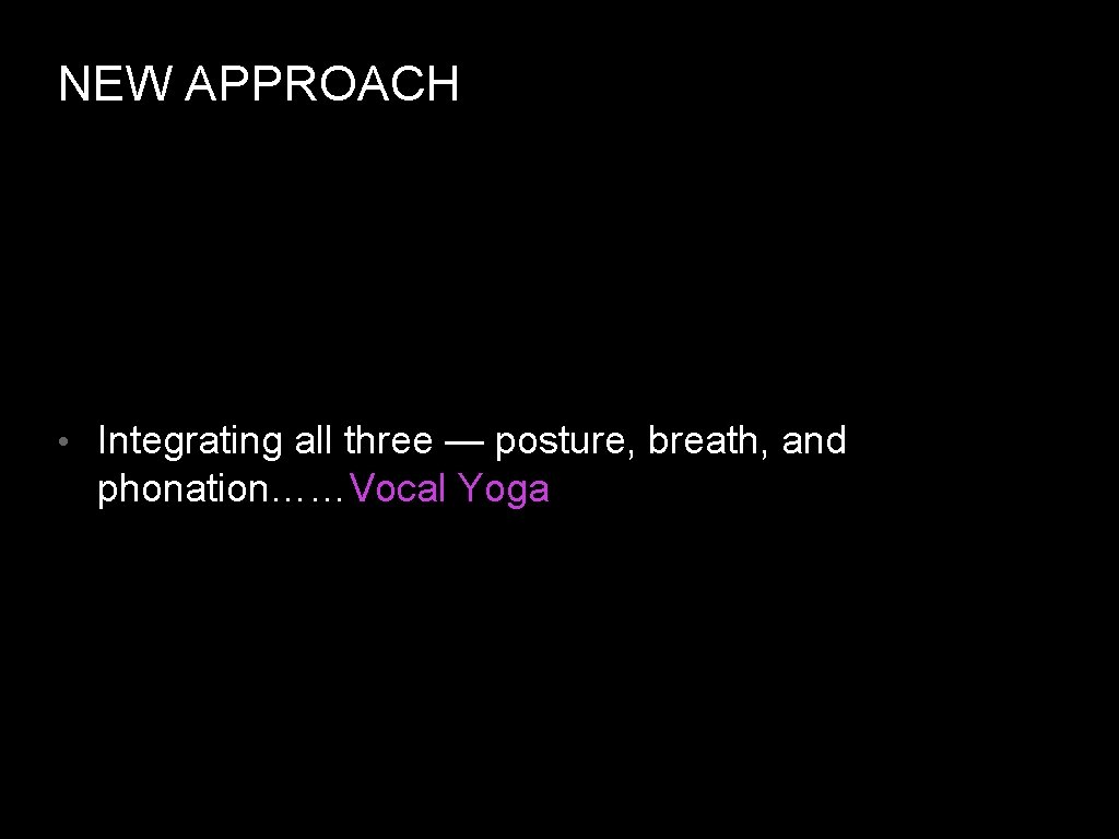 NEW APPROACH • Integrating all three — posture, breath, and phonation……Vocal Yoga 