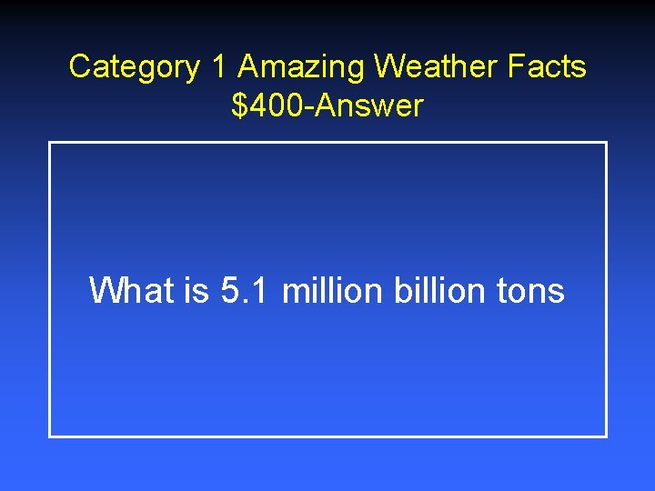 Category 1 Amazing Weather Facts $400 -Answer What is 5. 1 million billion tons Category 1 Amazing Weather Facts $400 -Answer What is 5. 1 million billion tons