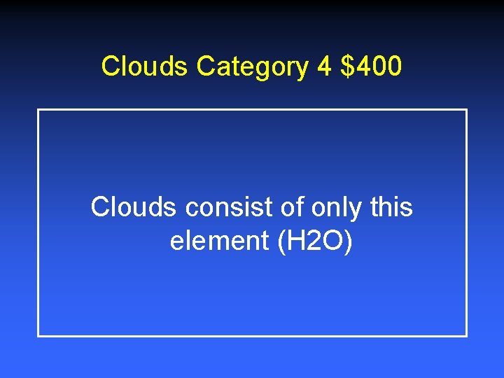 Clouds Category 4 $400 Clouds consist of only this element (H 2 O) Clouds Category 4 $400 Clouds consist of only this element (H 2 O)