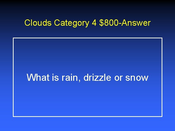 Clouds Category 4 $800 -Answer What is rain, drizzle or snow Clouds Category 4 $800 -Answer What is rain, drizzle or snow