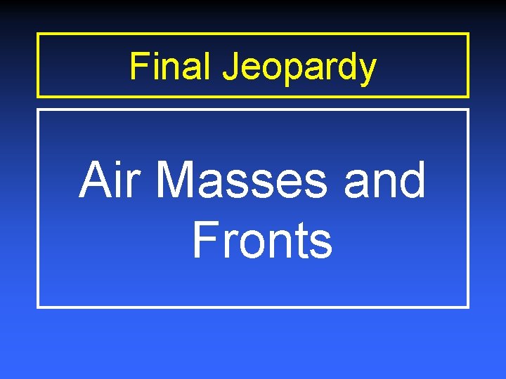 Final Jeopardy Air Masses and Fronts Final Jeopardy Air Masses and Fronts