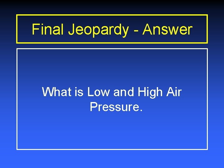 Final Jeopardy - Answer What is Low and High Air Pressure. Final Jeopardy - Answer What is Low and High Air Pressure.