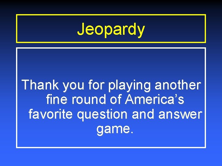 Jeopardy Thank you for playing another fine round of America’s favorite question and answer Jeopardy Thank you for playing another fine round of America’s favorite question and answer