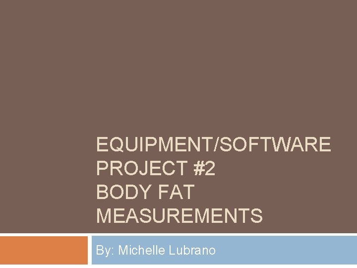 EQUIPMENT/SOFTWARE PROJECT #2 BODY FAT MEASUREMENTS By: Michelle Lubrano 