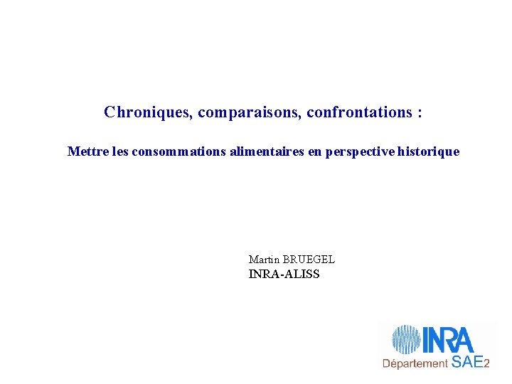 Chroniques, comparaisons, confrontations : Mettre les consommations alimentaires en perspective historique Martin BRUEGEL INRA-ALISS