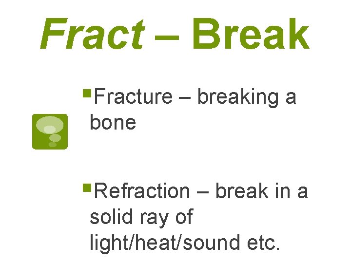 Fract – Break §Fracture – breaking a bone §Refraction – break in a solid