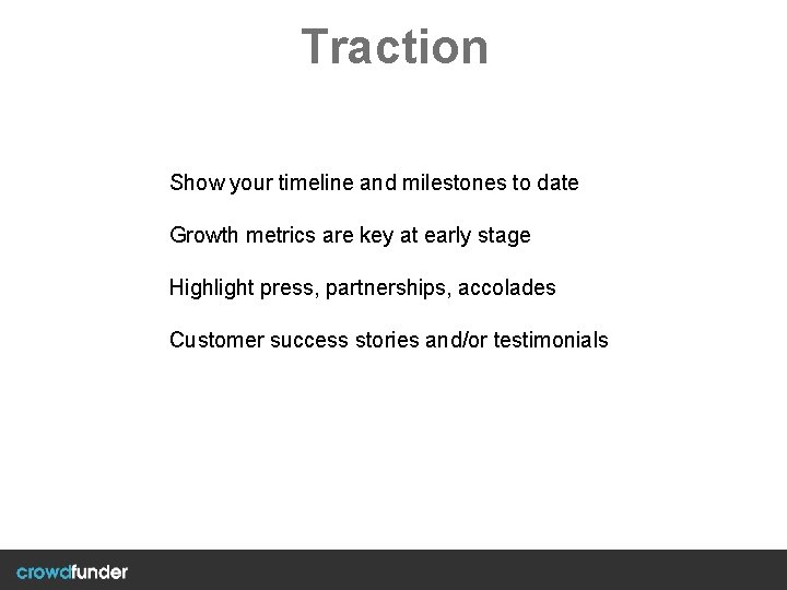 Traction Show your timeline and milestones to date Growth metrics are key at early