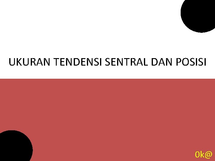 UKURAN TENDENSI SENTRAL DAN POSISI 0 k@ 