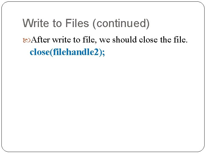 Write to Files (continued) After write to file, we should close the file. close(filehandle