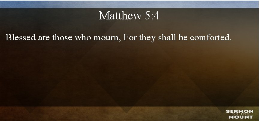 Matthew 5: 4 Blessed are those who mourn, For they shall be comforted. 