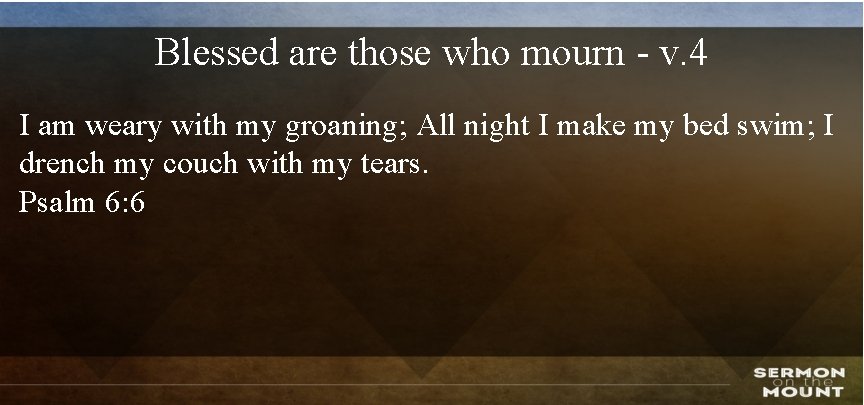 Blessed are those who mourn - v. 4 I am weary with my groaning;