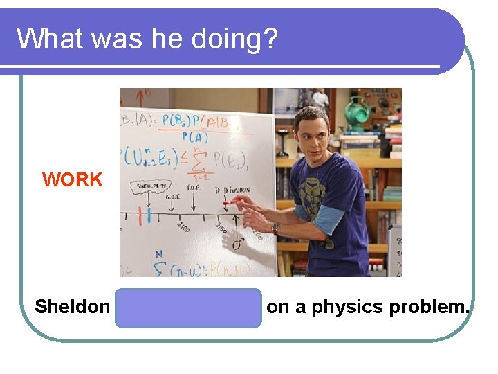 What was he doing? WORK Sheldon on a physics problem. 