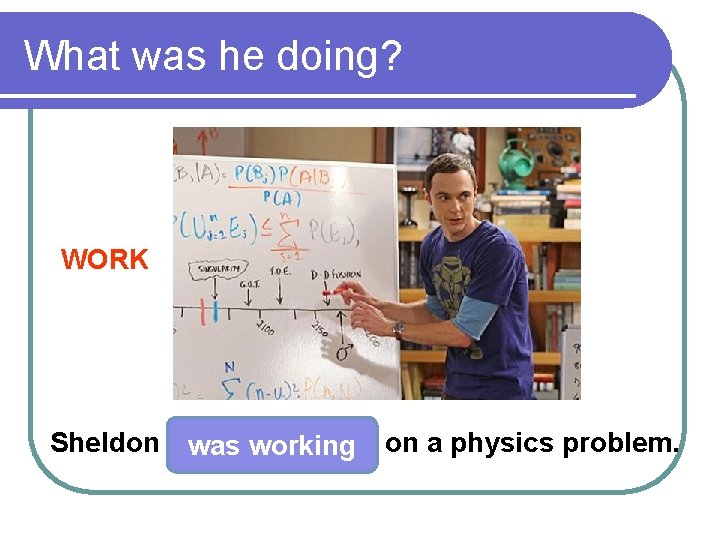 What was he doing? WORK Sheldon was working on a physics problem. 