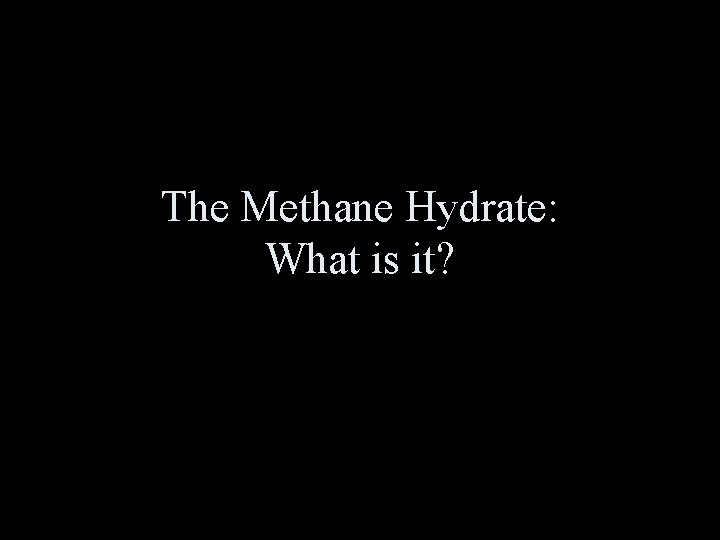 The Methane Hydrate: What is it? The Methane Hydrate: What is it?