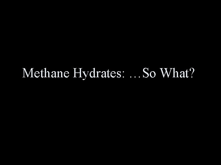 Methane Hydrates: …So What? 