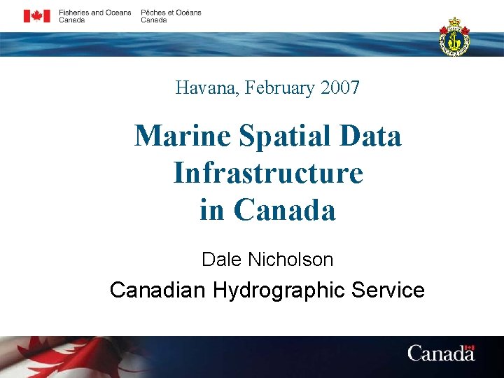 Havana, February 2007 Marine Spatial Data Infrastructure in Canada Dale Nicholson Canadian Hydrographic Service