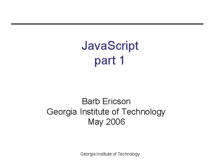 Java. Script part 1 Barb Ericson Georgia Institute of Technology May 2006 Georgia Institute