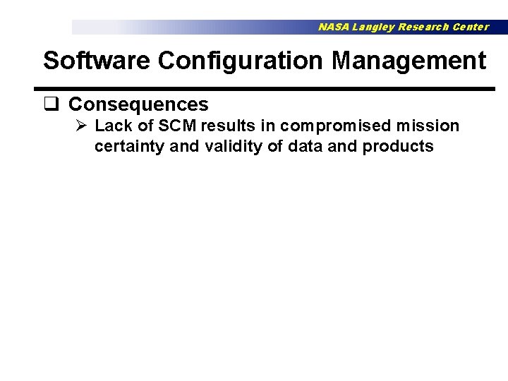 NASA Langley Research Center Software Configuration Management q Consequences Ø Lack of SCM results