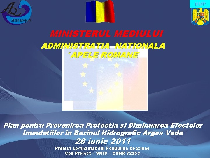 MMP MINISTERUL MEDIULUI ADMINISTRATIA NATIONALA “APELE ROMANE” Plan pentru Prevenirea Protectia si Diminuarea Efectelor