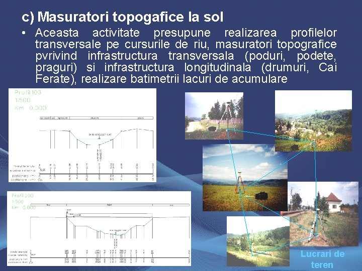 c) Masuratori topogafice la sol • Aceasta activitate presupune realizarea profilelor transversale pe cursurile