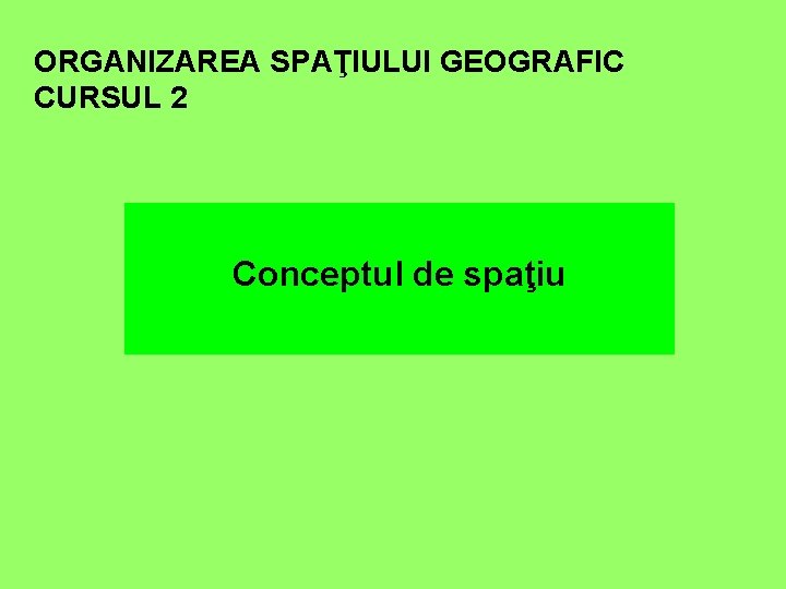 ORGANIZAREA SPAŢIULUI GEOGRAFIC CURSUL 2 Conceptul de spaţiu 