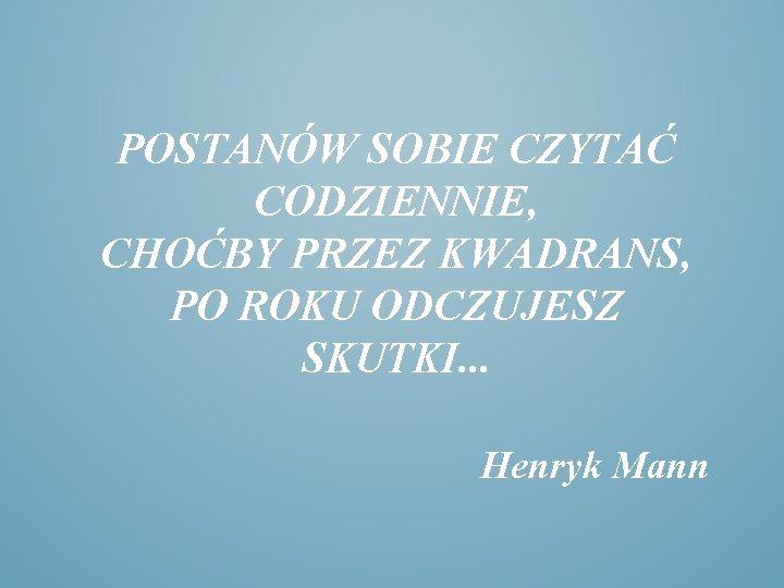 POSTANÓW SOBIE CZYTAĆ CODZIENNIE, CHOĆBY PRZEZ KWADRANS, PO ROKU ODCZUJESZ SKUTKI. . . Henryk