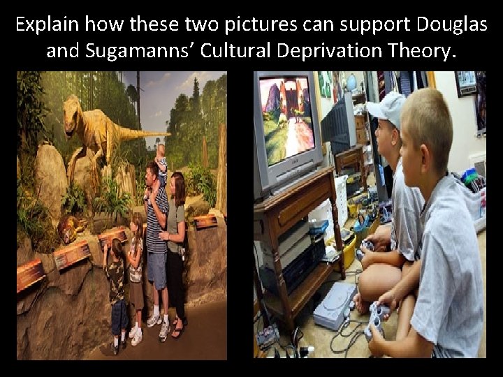 Explain how these two pictures can support Douglas and Sugamanns’ Cultural Deprivation Theory. Explain how these two pictures can support Douglas and Sugamanns’ Cultural Deprivation Theory.
