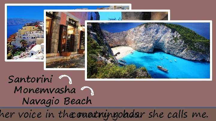 Santorini Monemvasha Navagio Beach her voice in thecountry morning hour she calls me. roads.