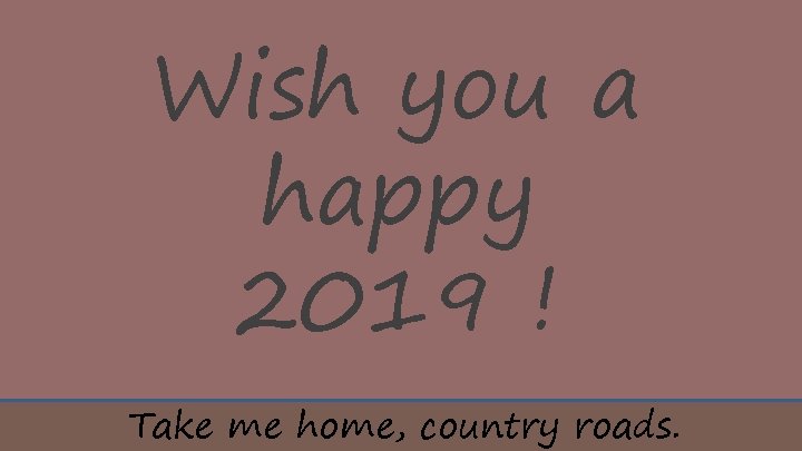 Wish you a happy 2019 ! Take me home, country roads. 