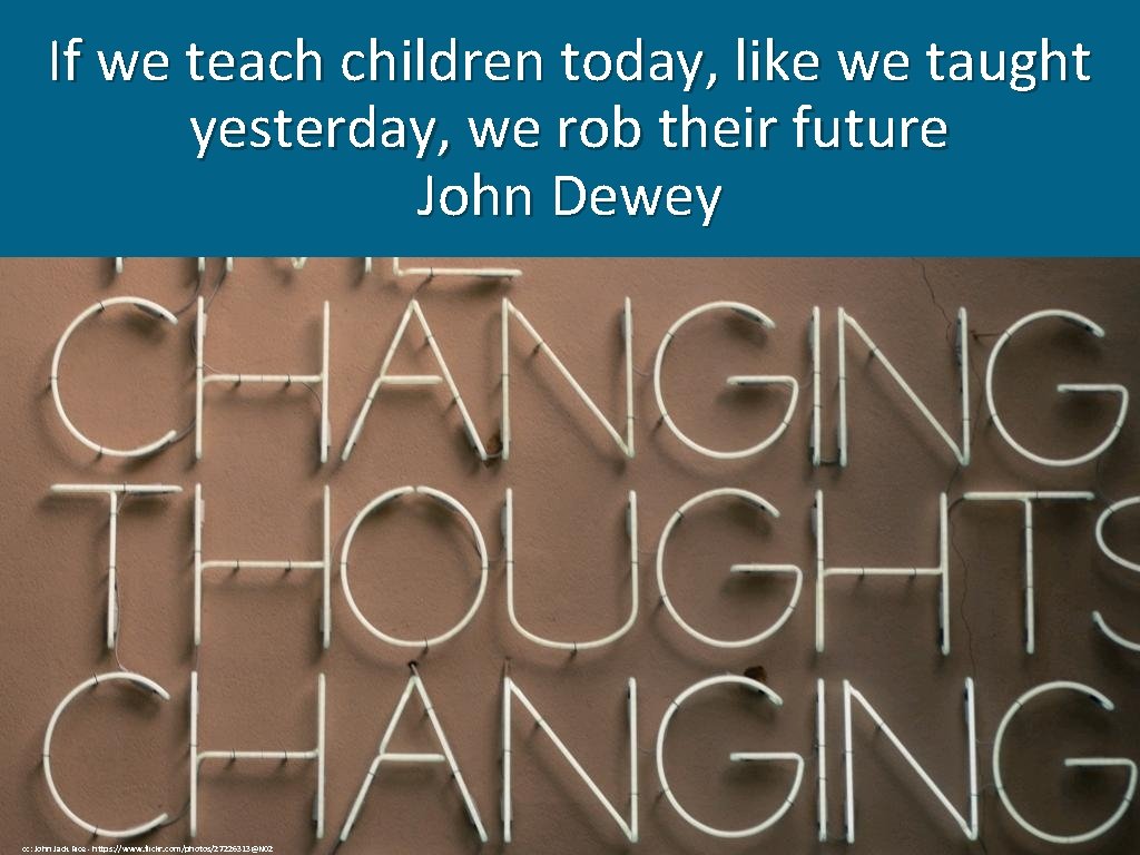 If we teach children today, like we taught yesterday, we rob their future John