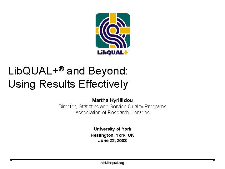 Lib. QUAL+® and Beyond: Using Results Effectively Martha Kyrillidou Director, Statistics and Service Quality