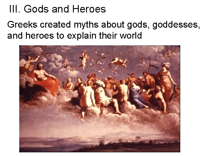 III. Gods and Heroes Greeks created myths about gods, goddesses, and heroes to explain