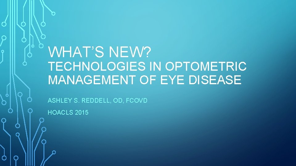 WHAT’S NEW? TECHNOLOGIES IN OPTOMETRIC MANAGEMENT OF EYE DISEASE ASHLEY S. REDDELL, OD, FCOVD