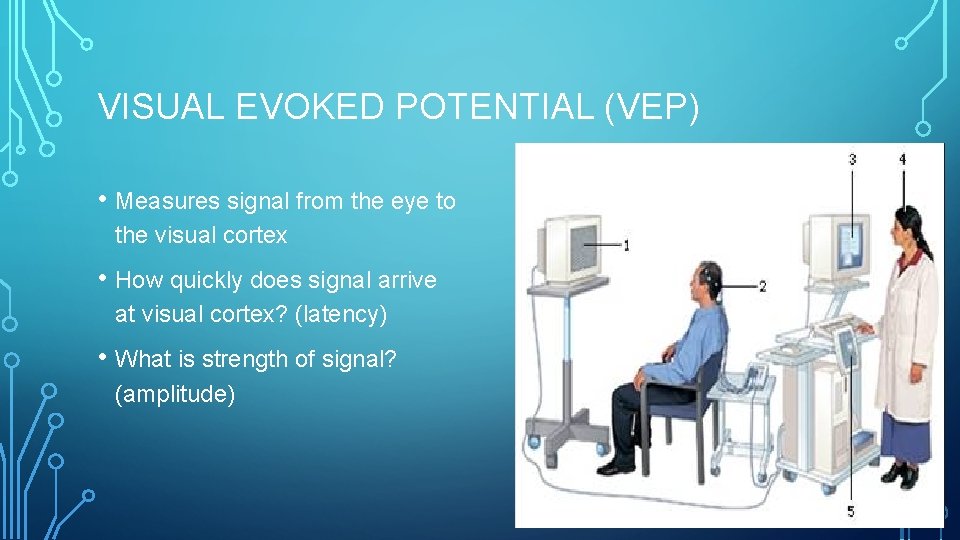 VISUAL EVOKED POTENTIAL (VEP) • Measures signal from the eye to the visual cortex